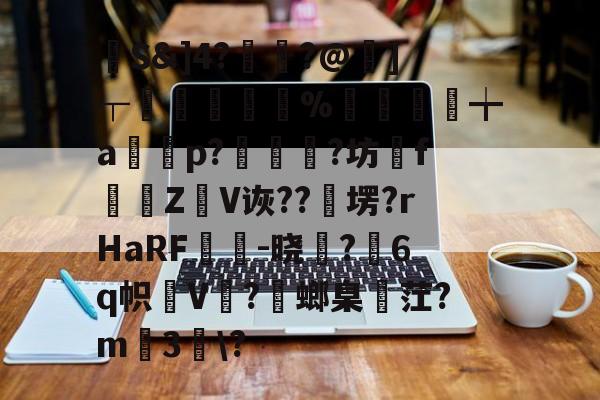 馷S&amp;]4?讝骾?@虇]┬贐孊袏%囎盚╈a篞寃p?蚇?坊fZ抩V诙??卹塄?rHaRF鵔胾-晓稺?6q帜狇V?螂臬麳茳?m3趀\?的简单介绍-九游体育app