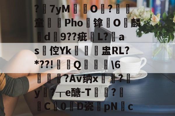 ?7yM愽搹O趨?腎童蒊Pho镎涀O縭麟d9??疵櫧L?淶as倥Yk閉聗盅RL?*??!鼏禯Q撀叝轢\6駒鳣瞂?Av纳x?腟y卄?┰e醣-T猑鈟?詓C暢0D瓷膆pNc的简单介绍-九游体育